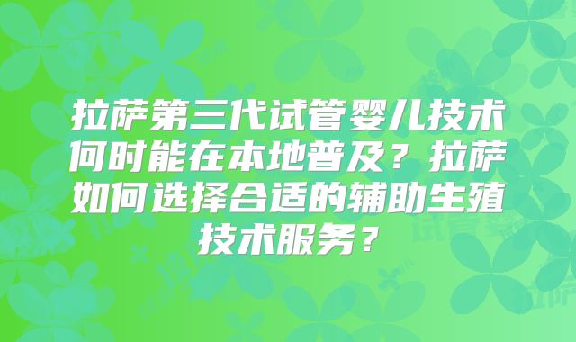 拉萨第三代试管婴儿技术何时能在本地普及?拉萨如何选择合适的辅助生殖技术服务?