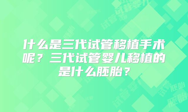 什么是三代试管移植手术呢?三代试管婴儿移植的是什么胚胎?