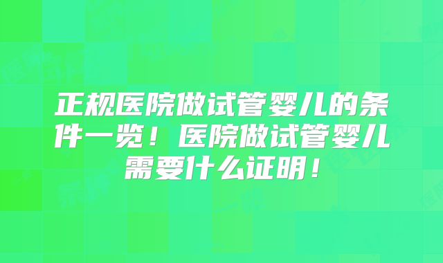正规医院做试管婴儿的条件一览!医院做试管婴儿需要什么证明!