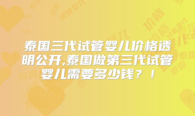 泰国三代试管婴儿价格透明公开,泰国做第三代试管婴儿需要多少钱?!