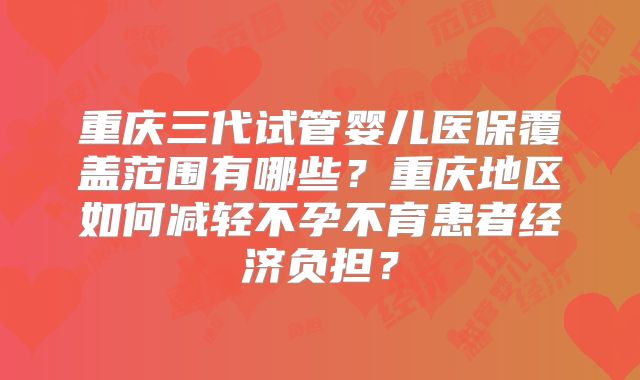 重庆三代试管婴儿医保覆盖范围有哪些?重庆地区如何减轻不孕不育患者经济负担?