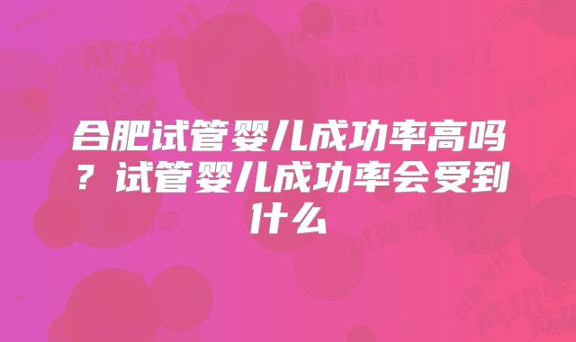 合肥试管婴儿成功率高吗?试管婴儿成功率会受到什么