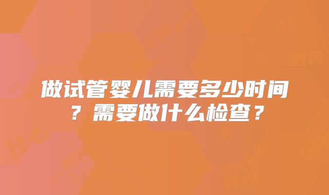 做试管婴儿需要多少时间？需要做什么检查？