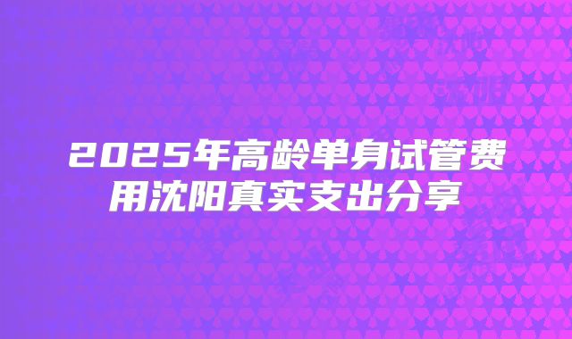 2025年高龄单身试管费用沈阳真实支出分享