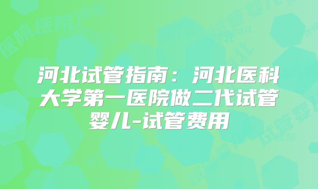 河北试管指南:河北医科大学第一医院做二代试管婴儿-试管费用