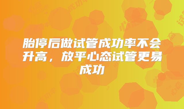 胎停后做试管成功率不会升高,放平心态试管更易成功