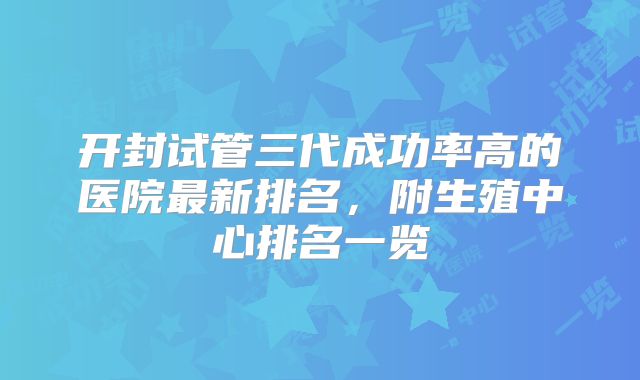 开封试管三代成功率高的医院最新排名，附生殖中心排名一览