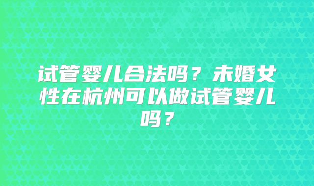 试管婴儿合法吗？未婚女性在杭州可以做试管婴儿吗？