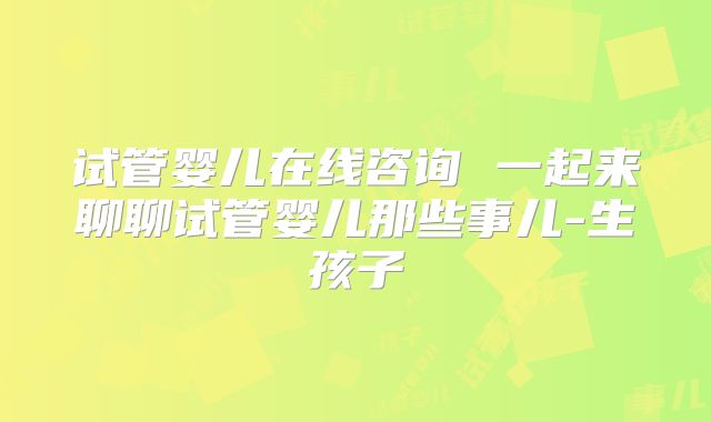 试管婴儿在线咨询 一起来聊聊试管婴儿那些事儿-生孩子