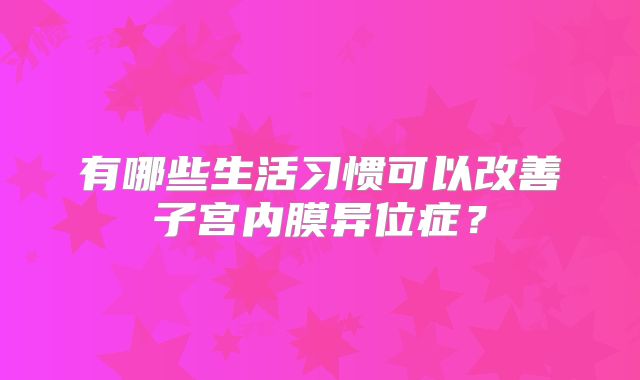 有哪些生活习惯可以改善子宫内膜异位症？