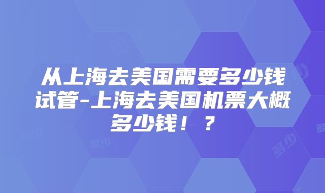 从上海去美国需要多少钱试管-上海去美国机票大概多少钱!?