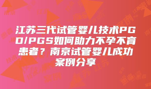 江苏三代试管婴儿技术PGD/PGS如何助力不孕不育患者?南京试管婴儿成功案例分享