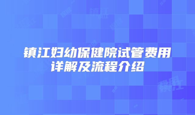 镇江妇幼保健院试管费用详解及流程介绍