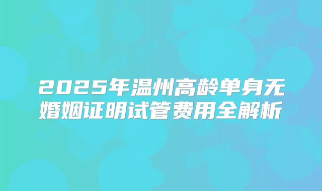 2025年温州高龄单身无婚姻证明试管费用全解析