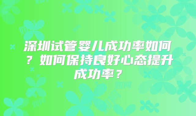 深圳试管婴儿成功率如何?如何保持良好心态提升成功率?