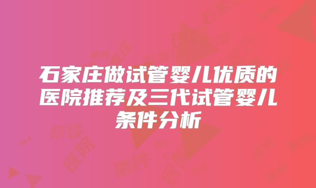 石家庄做试管婴儿优质的医院推荐及三代试管婴儿条件分析