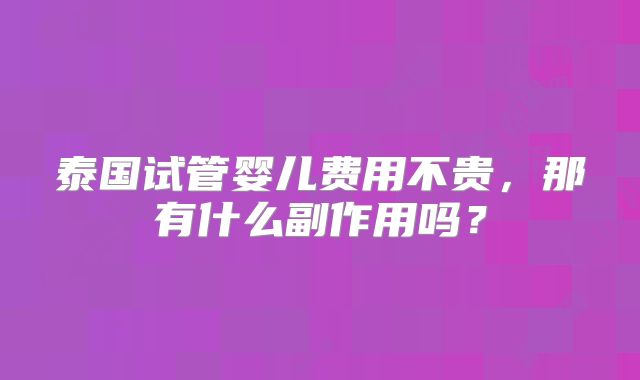 泰国试管婴儿费用不贵，那有什么副作用吗？