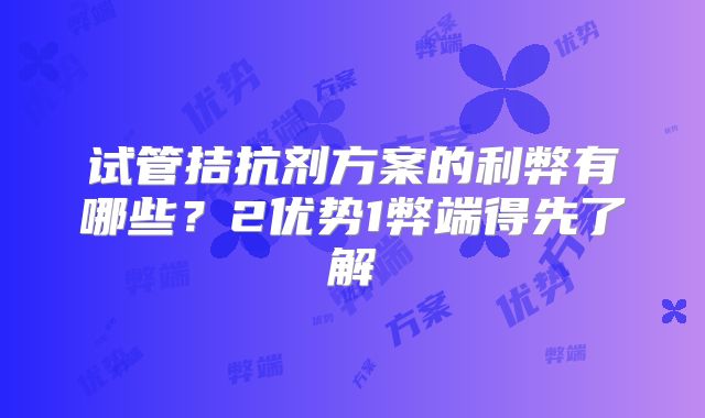 试管拮抗剂方案的利弊有哪些?2优势1弊端得先了解