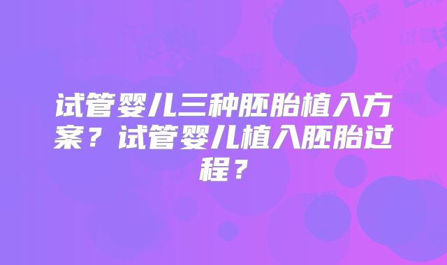 试管婴儿三种胚胎植入方案？试管婴儿植入胚胎过程？