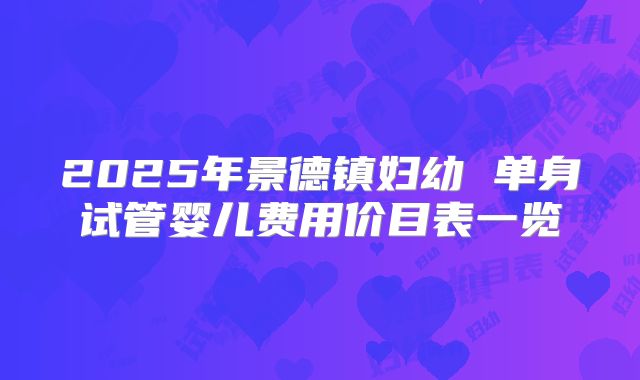 2025年景德镇妇幼 单身试管婴儿费用价目表一览