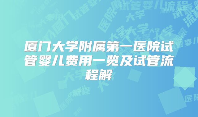 厦门大学附属第一医院试管婴儿费用一览及试管流程解