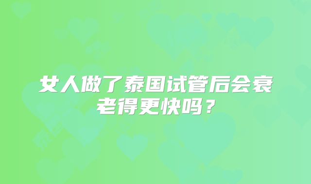 女人做了泰国试管后会衰老得更快吗？