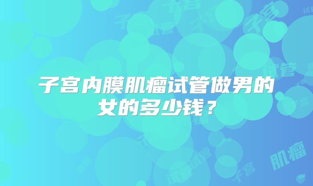 子宫内膜肌瘤试管做男的女的多少钱？