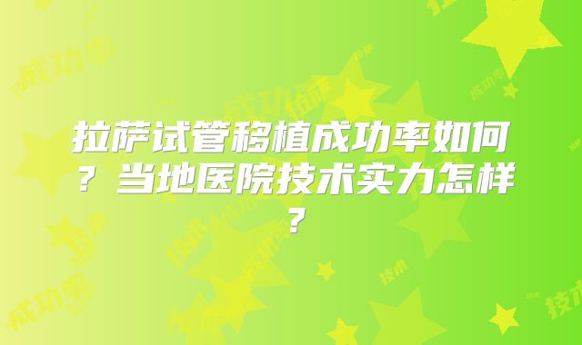 拉萨试管移植成功率如何？当地医院技术实力怎样？