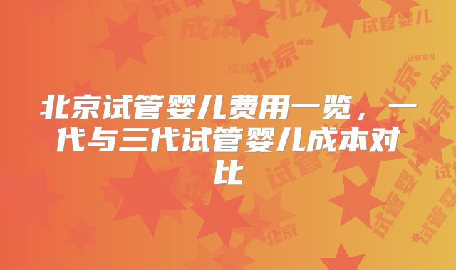 北京试管婴儿费用一览,一代与三代试管婴儿成本对比