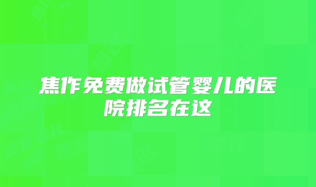 焦作免费做试管婴儿的医院排名在这