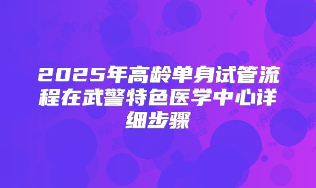 2025年高龄单身试管流程在武警特色医学中心详细步骤