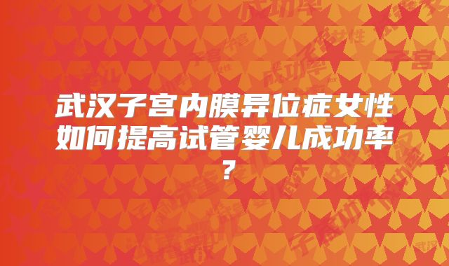 武汉子宫内膜异位症女性如何提高试管婴儿成功率?