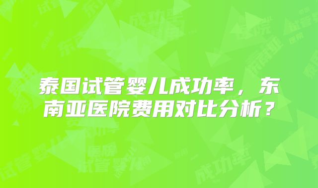 泰国试管婴儿成功率，东南亚医院费用对比分析？