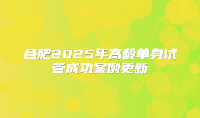 合肥2025年高龄单身试管成功案例更新
