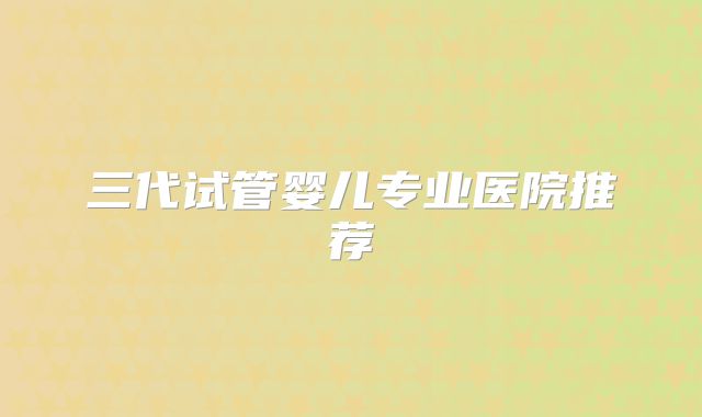 三代试管婴儿专业医院推荐