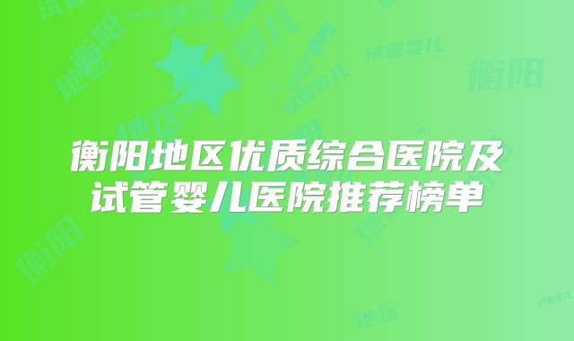 衡阳地区优质综合医院及试管婴儿医院推荐榜单