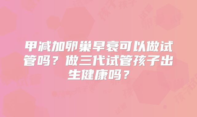甲减加卵巢早衰可以做试管吗？做三代试管孩子出生健康吗？