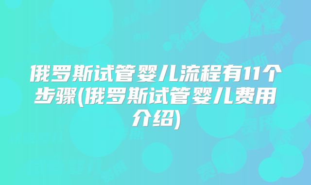俄罗斯试管婴儿流程有11个步骤(俄罗斯试管婴儿费用介绍)