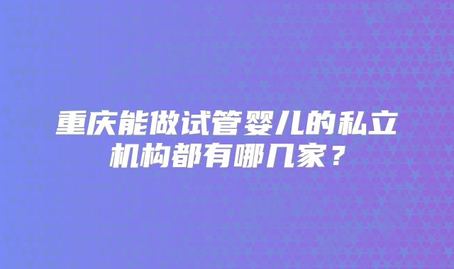 重庆能做试管婴儿的私立机构都有哪几家?