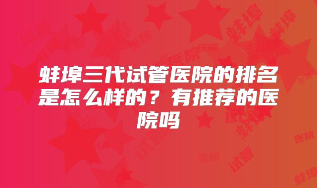 蚌埠三代试管医院的排名是怎么样的?有推荐的医院吗