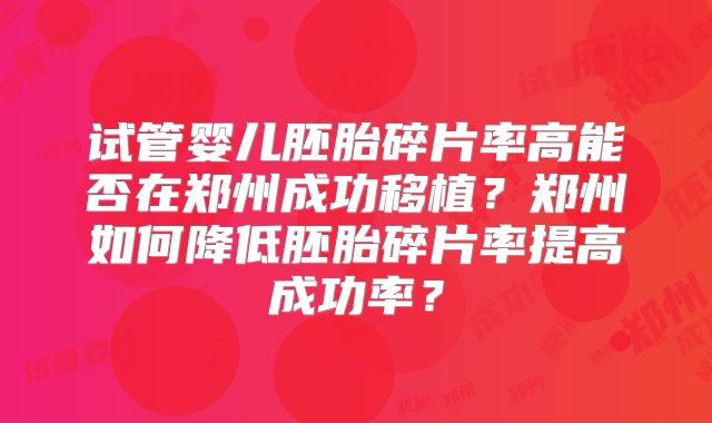 试管婴儿胚胎碎片率高能否在郑州成功移植?郑州如何降低胚胎碎片率提高成功率?