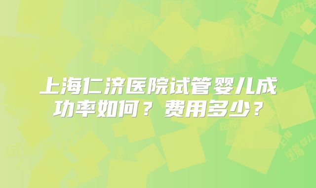 上海仁济医院试管婴儿成功率如何?费用多少?