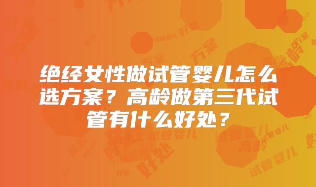 绝经女性做试管婴儿怎么选方案?高龄做第三代试管有什么好处?