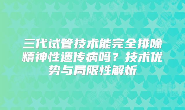 三代试管技术能完全排除精神性遗传病吗?技术优势与局限性解析
