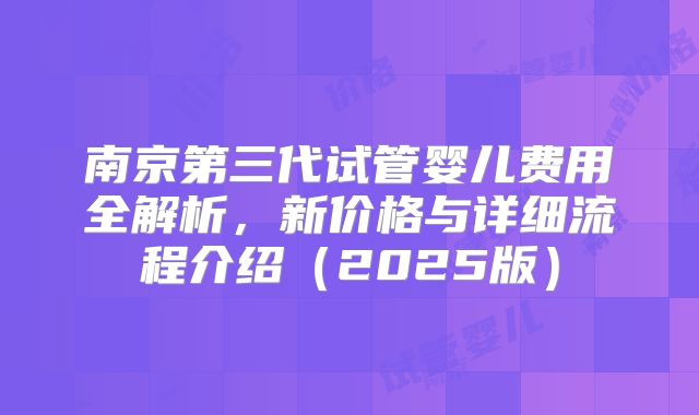 南京第三代试管婴儿费用全解析，新价格与详细流程介绍（2025版）