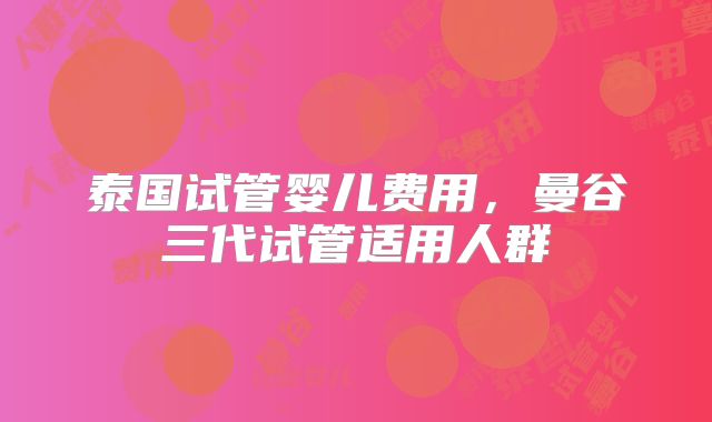 泰国试管婴儿费用,曼谷三代试管适用人群