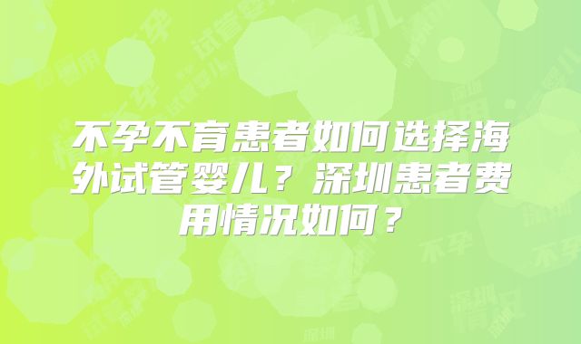 不孕不育患者如何选择海外试管婴儿?深圳患者费用情况如何?
