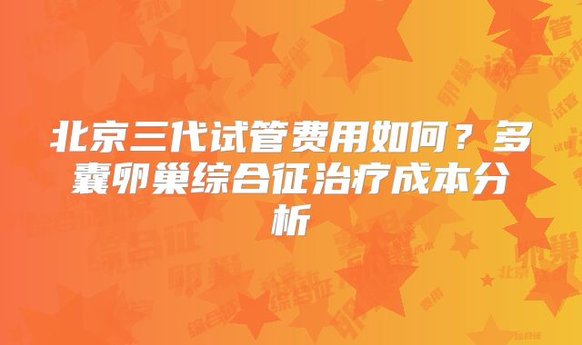 北京三代试管费用如何?多囊卵巢综合征治疗成本分析