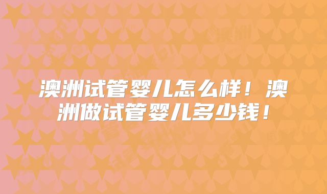 澳洲试管婴儿怎么样!澳洲做试管婴儿多少钱!