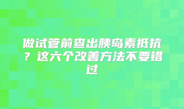 做试管前查出胰岛素抵抗?这六个改善方法不要错过